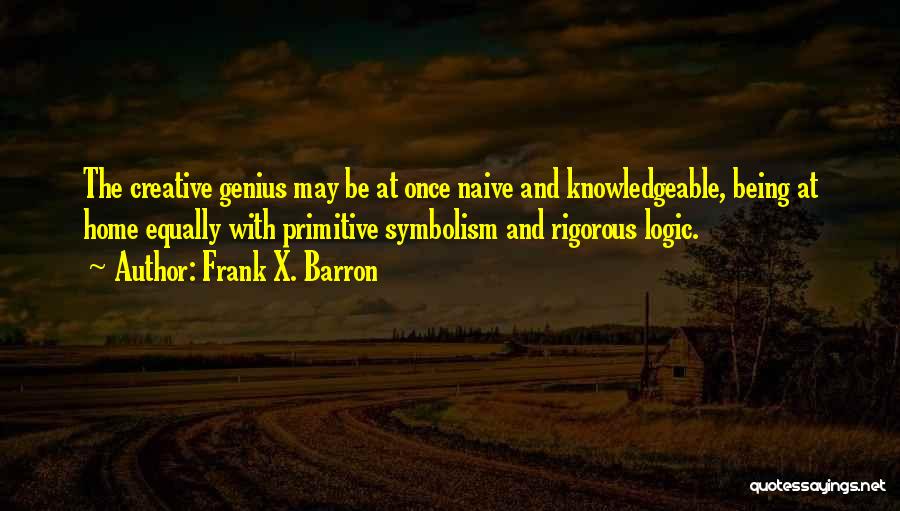 Frank X. Barron Quotes: The Creative Genius May Be At Once Naive And Knowledgeable, Being At Home Equally With Primitive Symbolism And Rigorous Logic.