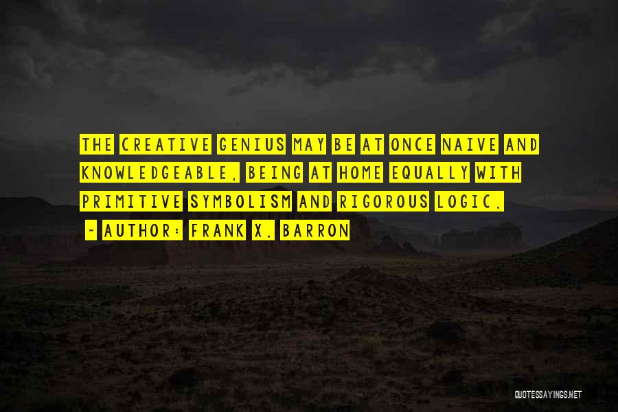 Frank X. Barron Quotes: The Creative Genius May Be At Once Naive And Knowledgeable, Being At Home Equally With Primitive Symbolism And Rigorous Logic.