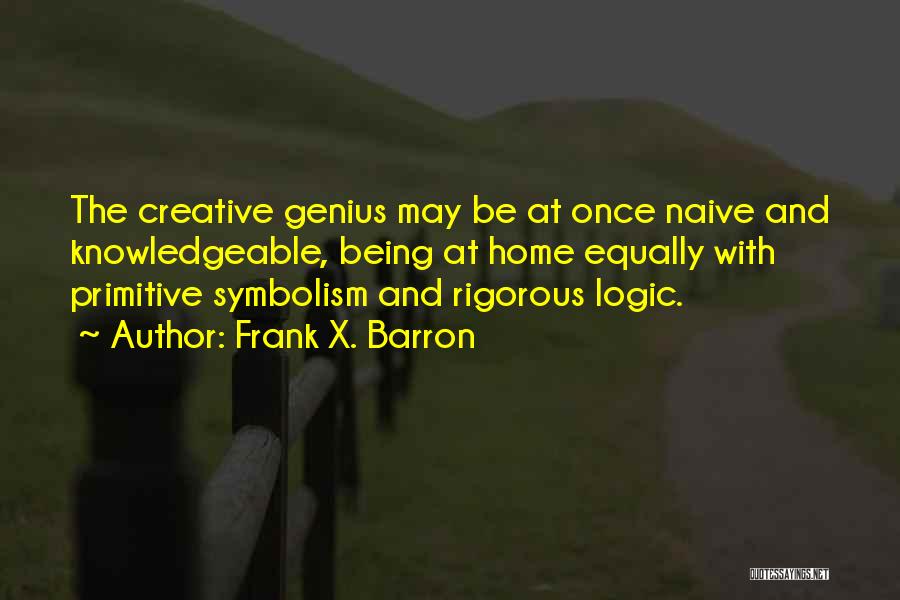 Frank X. Barron Quotes: The Creative Genius May Be At Once Naive And Knowledgeable, Being At Home Equally With Primitive Symbolism And Rigorous Logic.