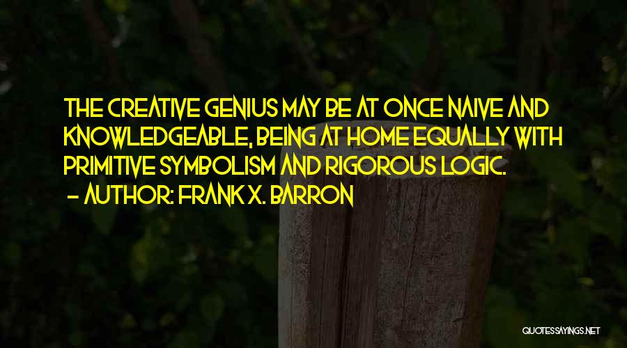 Frank X. Barron Quotes: The Creative Genius May Be At Once Naive And Knowledgeable, Being At Home Equally With Primitive Symbolism And Rigorous Logic.