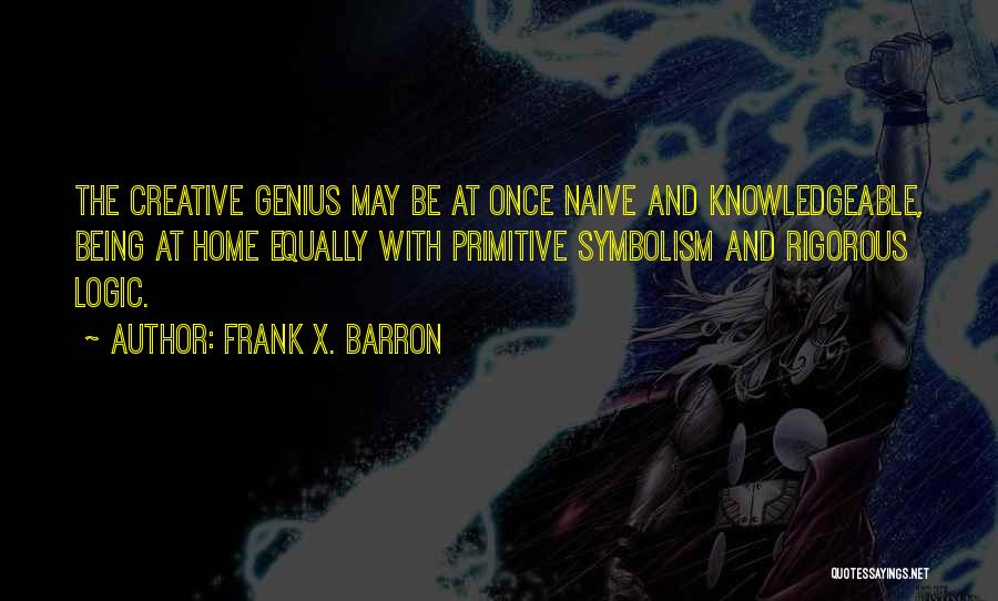 Frank X. Barron Quotes: The Creative Genius May Be At Once Naive And Knowledgeable, Being At Home Equally With Primitive Symbolism And Rigorous Logic.