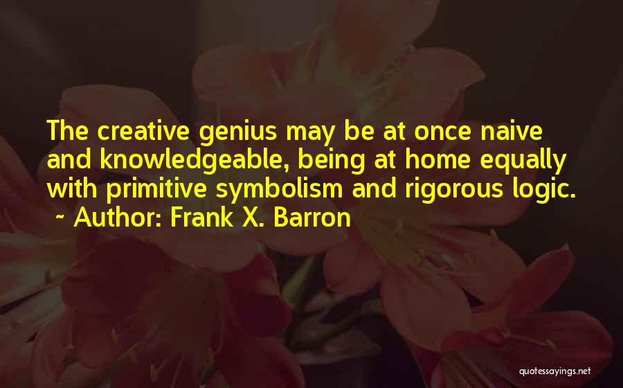 Frank X. Barron Quotes: The Creative Genius May Be At Once Naive And Knowledgeable, Being At Home Equally With Primitive Symbolism And Rigorous Logic.