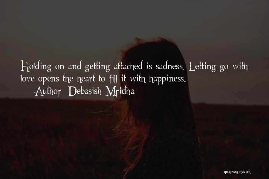 Debasish Mridha Quotes: Holding On And Getting Attached Is Sadness. Letting Go With Love Opens The Heart To Fill It With Happiness.