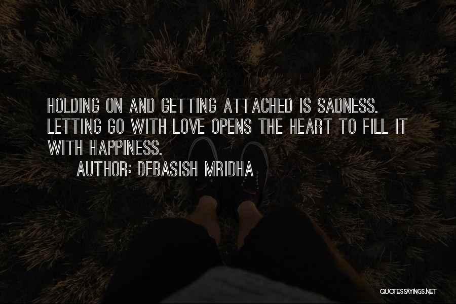 Debasish Mridha Quotes: Holding On And Getting Attached Is Sadness. Letting Go With Love Opens The Heart To Fill It With Happiness.