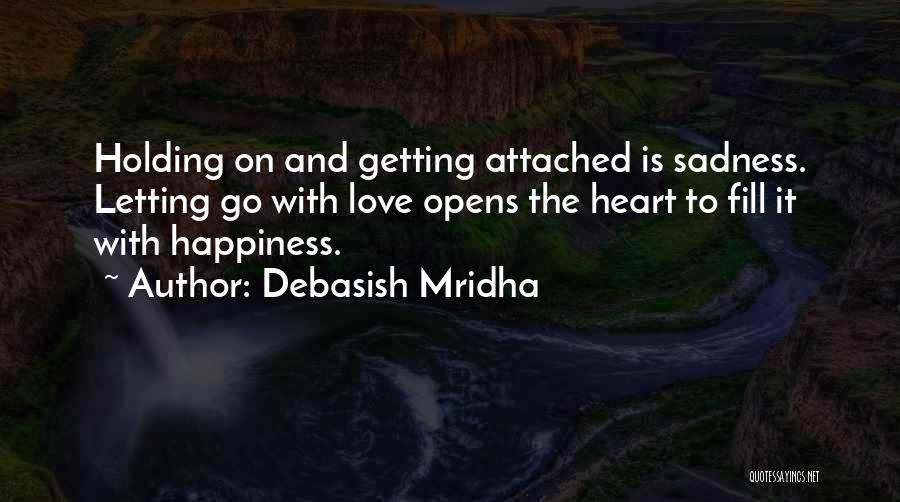 Debasish Mridha Quotes: Holding On And Getting Attached Is Sadness. Letting Go With Love Opens The Heart To Fill It With Happiness.