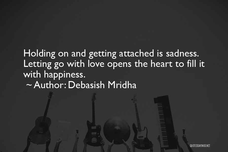 Debasish Mridha Quotes: Holding On And Getting Attached Is Sadness. Letting Go With Love Opens The Heart To Fill It With Happiness.