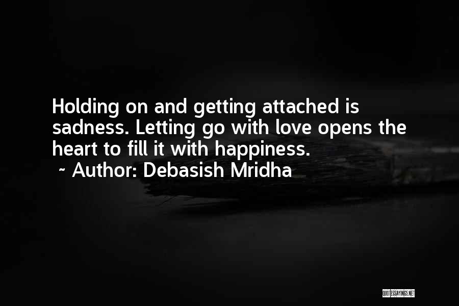 Debasish Mridha Quotes: Holding On And Getting Attached Is Sadness. Letting Go With Love Opens The Heart To Fill It With Happiness.