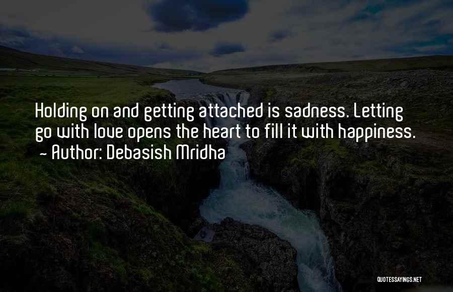 Debasish Mridha Quotes: Holding On And Getting Attached Is Sadness. Letting Go With Love Opens The Heart To Fill It With Happiness.