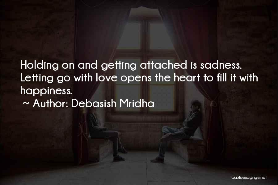 Debasish Mridha Quotes: Holding On And Getting Attached Is Sadness. Letting Go With Love Opens The Heart To Fill It With Happiness.