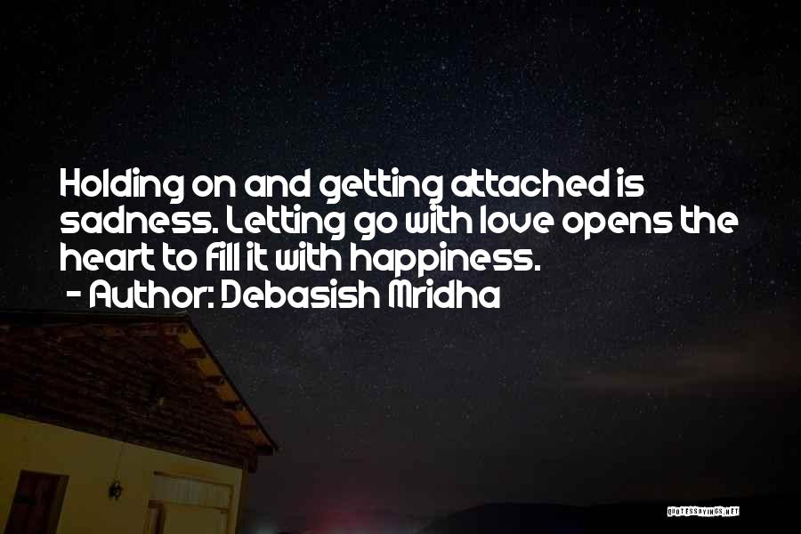 Debasish Mridha Quotes: Holding On And Getting Attached Is Sadness. Letting Go With Love Opens The Heart To Fill It With Happiness.