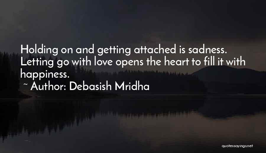 Debasish Mridha Quotes: Holding On And Getting Attached Is Sadness. Letting Go With Love Opens The Heart To Fill It With Happiness.