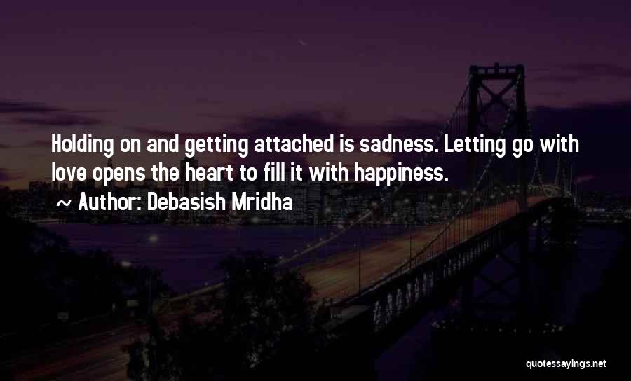 Debasish Mridha Quotes: Holding On And Getting Attached Is Sadness. Letting Go With Love Opens The Heart To Fill It With Happiness.