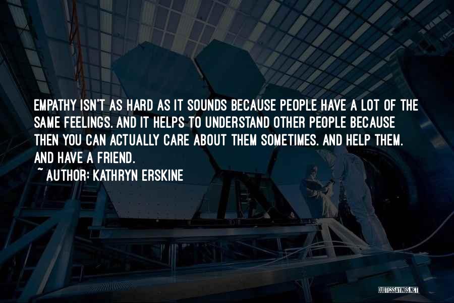 Kathryn Erskine Quotes: Empathy Isn't As Hard As It Sounds Because People Have A Lot Of The Same Feelings. And It Helps To