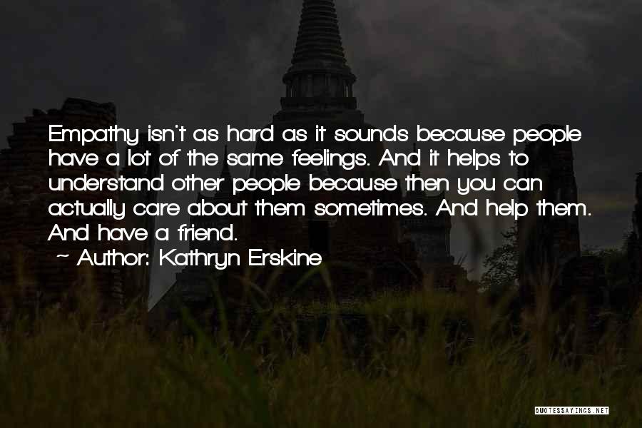 Kathryn Erskine Quotes: Empathy Isn't As Hard As It Sounds Because People Have A Lot Of The Same Feelings. And It Helps To