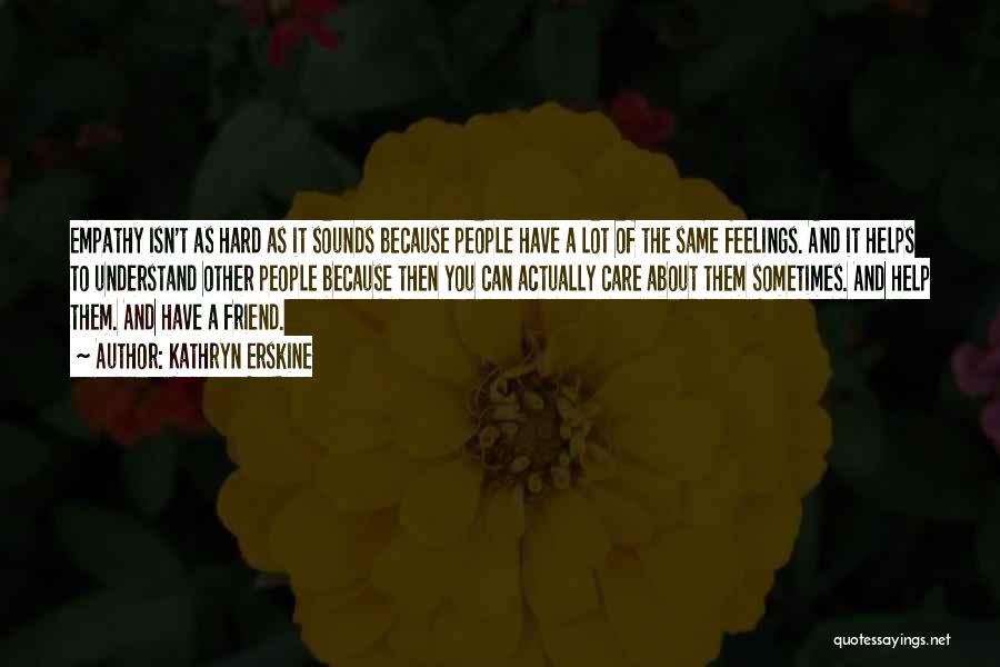 Kathryn Erskine Quotes: Empathy Isn't As Hard As It Sounds Because People Have A Lot Of The Same Feelings. And It Helps To