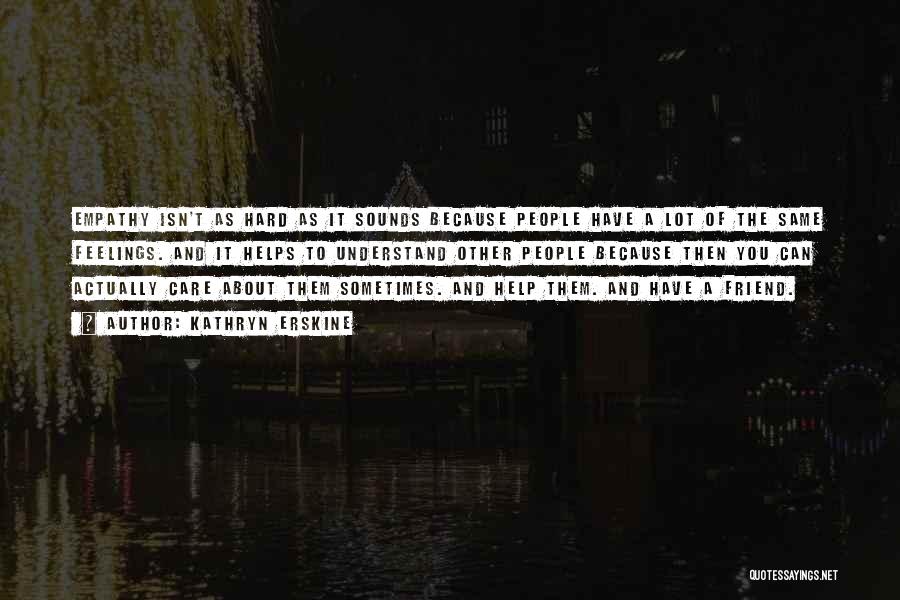 Kathryn Erskine Quotes: Empathy Isn't As Hard As It Sounds Because People Have A Lot Of The Same Feelings. And It Helps To