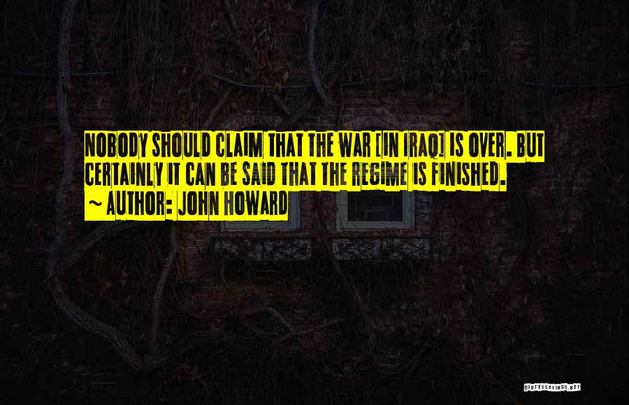 John Howard Quotes: Nobody Should Claim That The War [in Iraq] Is Over. But Certainly It Can Be Said That The Regime Is