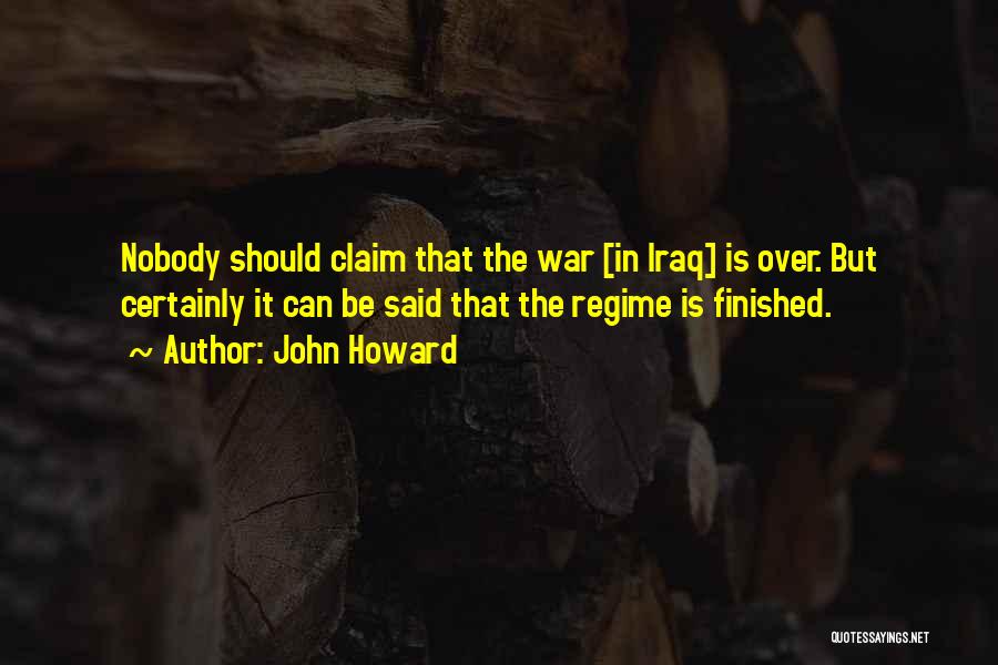 John Howard Quotes: Nobody Should Claim That The War [in Iraq] Is Over. But Certainly It Can Be Said That The Regime Is