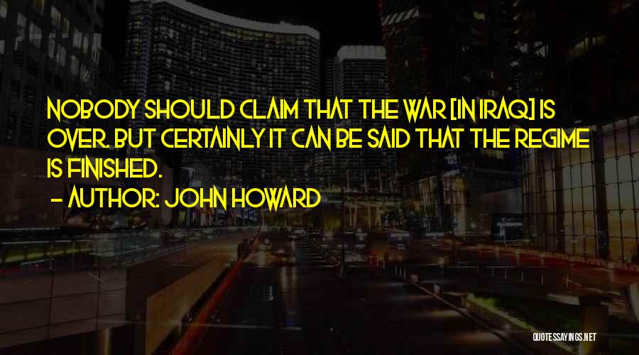 John Howard Quotes: Nobody Should Claim That The War [in Iraq] Is Over. But Certainly It Can Be Said That The Regime Is