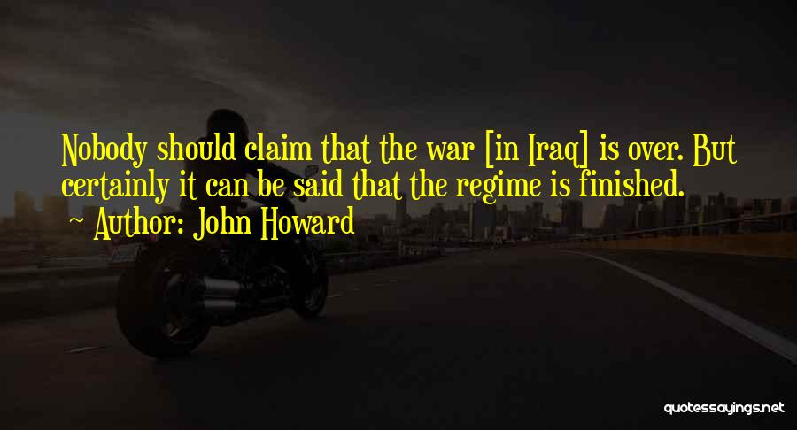 John Howard Quotes: Nobody Should Claim That The War [in Iraq] Is Over. But Certainly It Can Be Said That The Regime Is