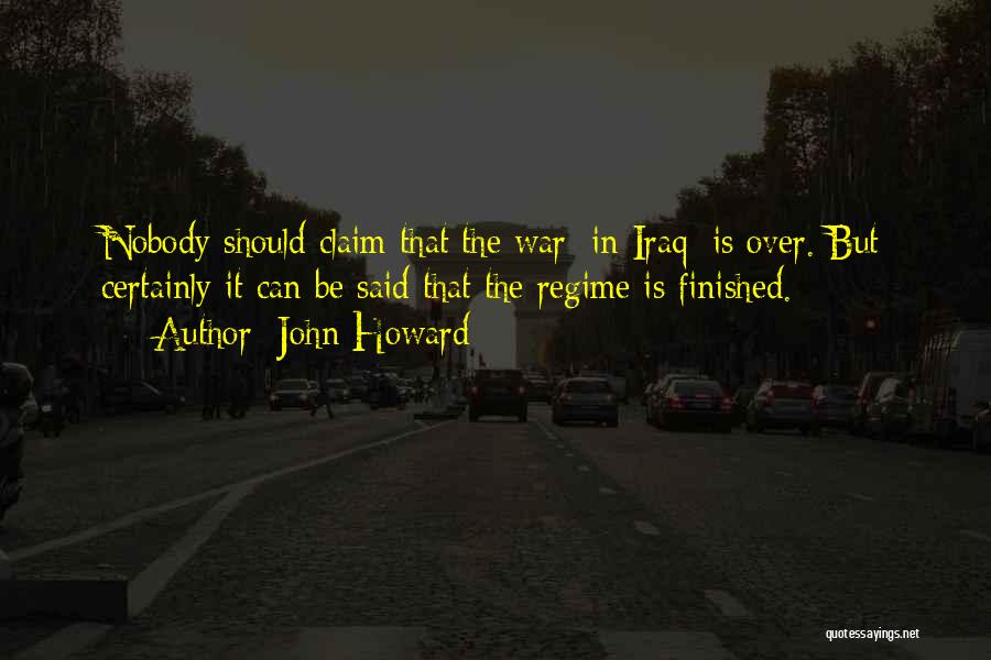 John Howard Quotes: Nobody Should Claim That The War [in Iraq] Is Over. But Certainly It Can Be Said That The Regime Is