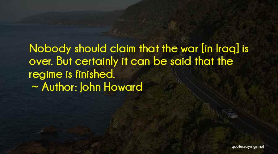John Howard Quotes: Nobody Should Claim That The War [in Iraq] Is Over. But Certainly It Can Be Said That The Regime Is