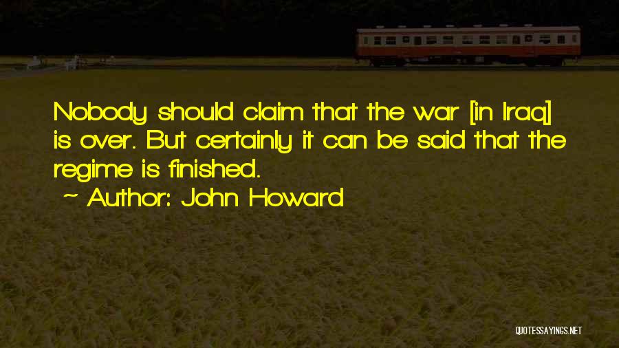 John Howard Quotes: Nobody Should Claim That The War [in Iraq] Is Over. But Certainly It Can Be Said That The Regime Is