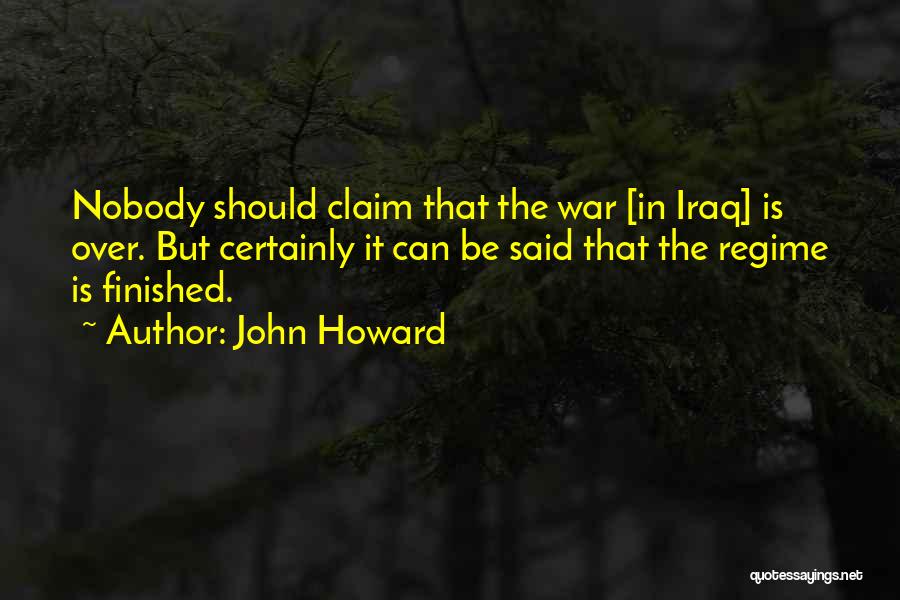 John Howard Quotes: Nobody Should Claim That The War [in Iraq] Is Over. But Certainly It Can Be Said That The Regime Is