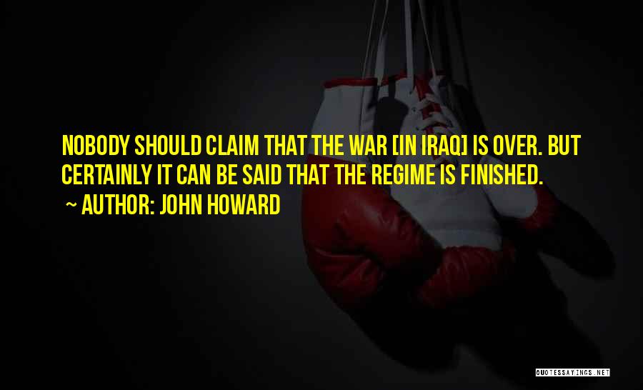 John Howard Quotes: Nobody Should Claim That The War [in Iraq] Is Over. But Certainly It Can Be Said That The Regime Is