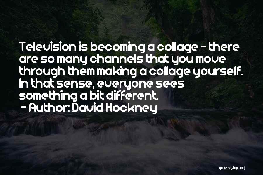 David Hockney Quotes: Television Is Becoming A Collage - There Are So Many Channels That You Move Through Them Making A Collage Yourself.