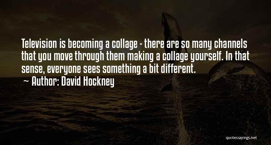 David Hockney Quotes: Television Is Becoming A Collage - There Are So Many Channels That You Move Through Them Making A Collage Yourself.