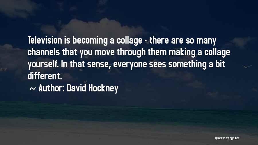 David Hockney Quotes: Television Is Becoming A Collage - There Are So Many Channels That You Move Through Them Making A Collage Yourself.