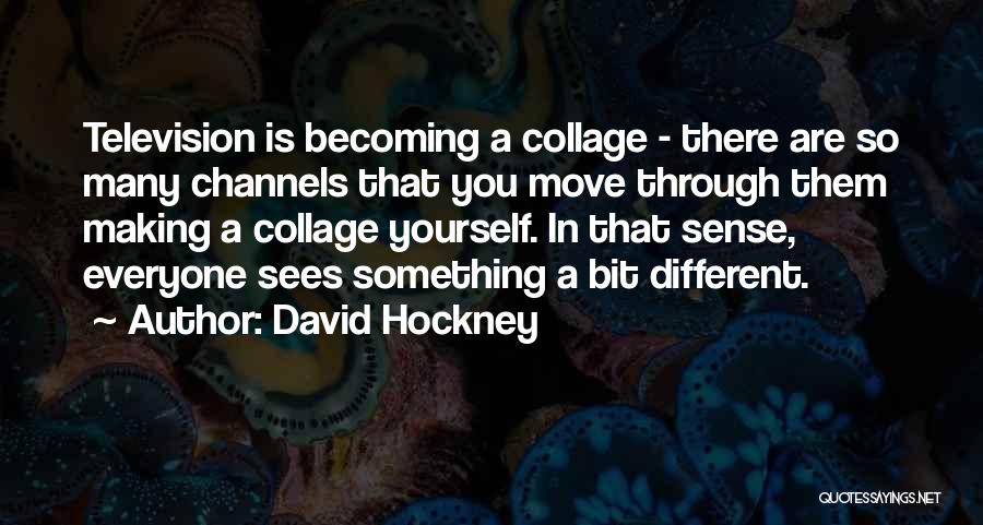 David Hockney Quotes: Television Is Becoming A Collage - There Are So Many Channels That You Move Through Them Making A Collage Yourself.