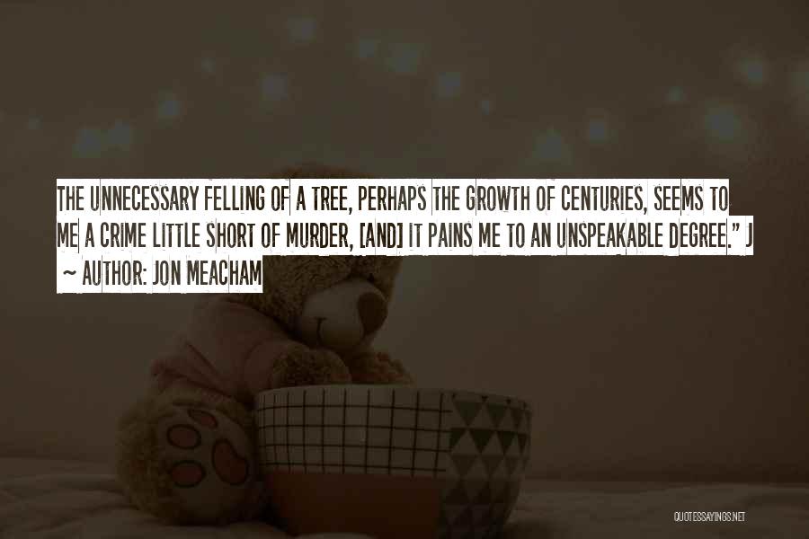 Jon Meacham Quotes: The Unnecessary Felling Of A Tree, Perhaps The Growth Of Centuries, Seems To Me A Crime Little Short Of Murder,