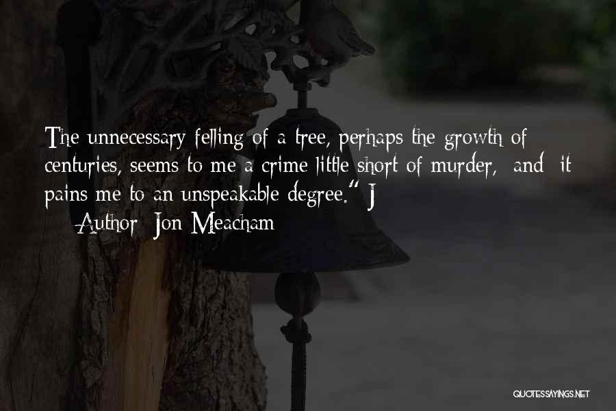 Jon Meacham Quotes: The Unnecessary Felling Of A Tree, Perhaps The Growth Of Centuries, Seems To Me A Crime Little Short Of Murder,