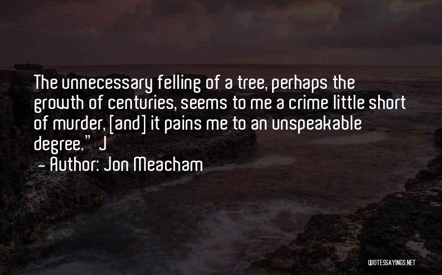 Jon Meacham Quotes: The Unnecessary Felling Of A Tree, Perhaps The Growth Of Centuries, Seems To Me A Crime Little Short Of Murder,