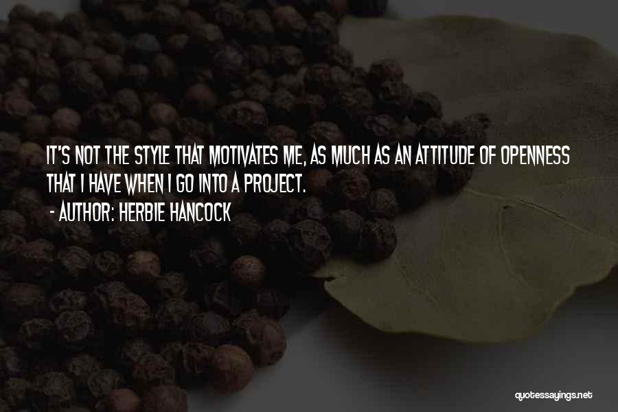 Herbie Hancock Quotes: It's Not The Style That Motivates Me, As Much As An Attitude Of Openness That I Have When I Go