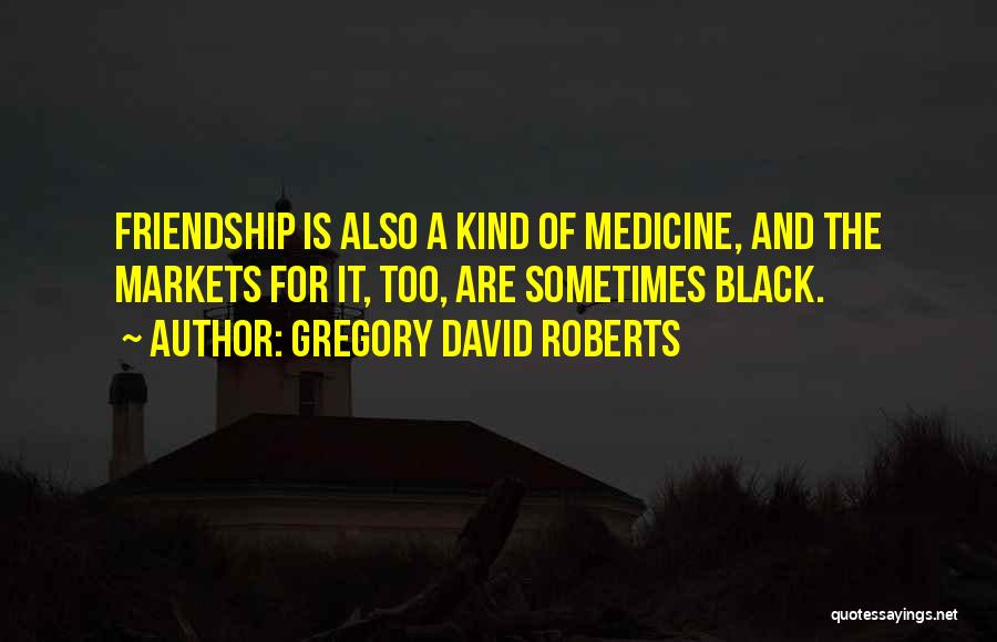 Gregory David Roberts Quotes: Friendship Is Also A Kind Of Medicine, And The Markets For It, Too, Are Sometimes Black.