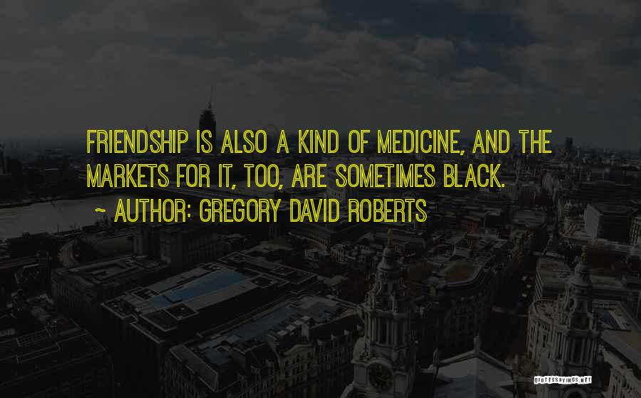 Gregory David Roberts Quotes: Friendship Is Also A Kind Of Medicine, And The Markets For It, Too, Are Sometimes Black.