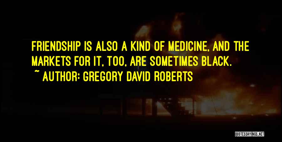 Gregory David Roberts Quotes: Friendship Is Also A Kind Of Medicine, And The Markets For It, Too, Are Sometimes Black.