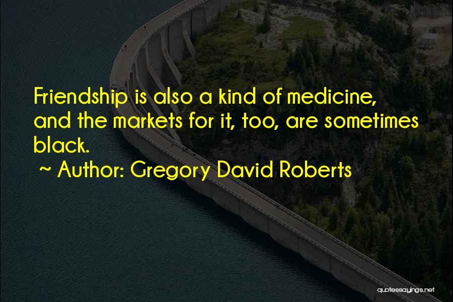 Gregory David Roberts Quotes: Friendship Is Also A Kind Of Medicine, And The Markets For It, Too, Are Sometimes Black.