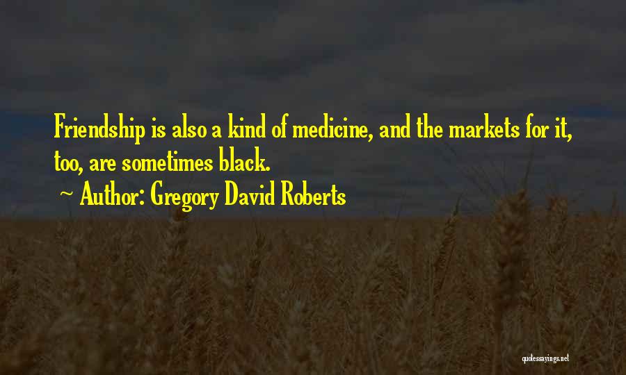 Gregory David Roberts Quotes: Friendship Is Also A Kind Of Medicine, And The Markets For It, Too, Are Sometimes Black.