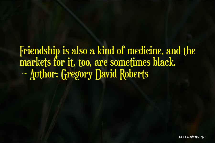 Gregory David Roberts Quotes: Friendship Is Also A Kind Of Medicine, And The Markets For It, Too, Are Sometimes Black.