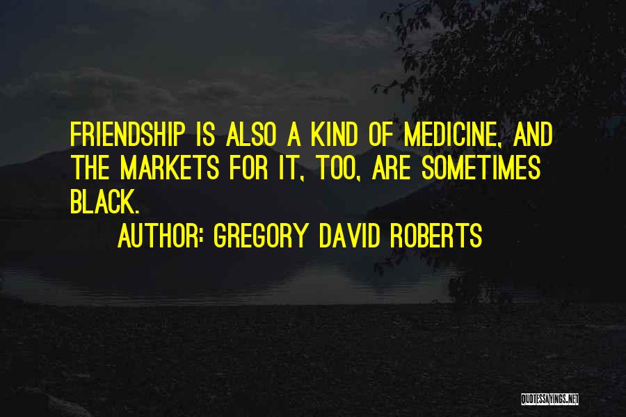 Gregory David Roberts Quotes: Friendship Is Also A Kind Of Medicine, And The Markets For It, Too, Are Sometimes Black.