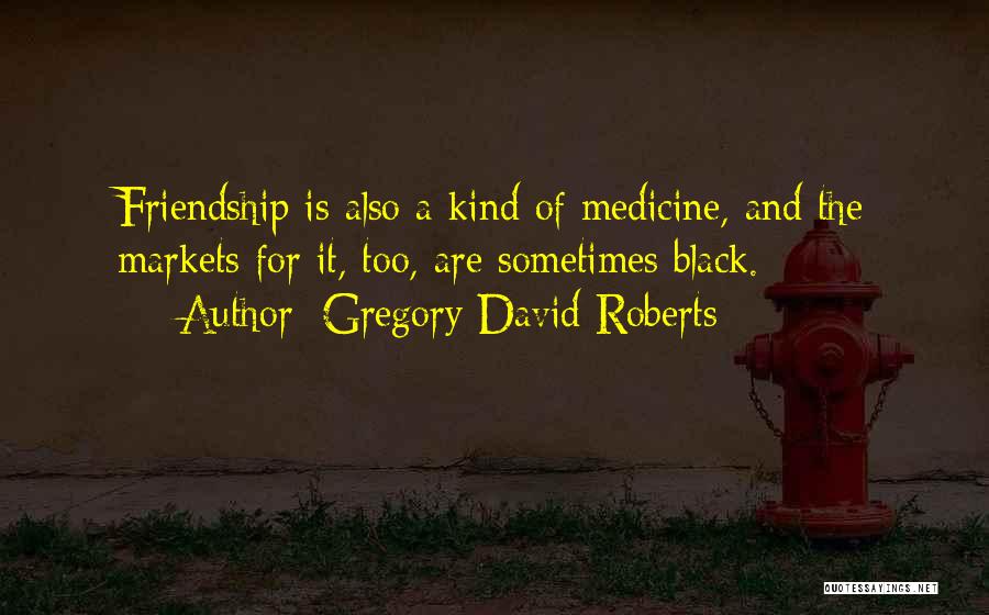 Gregory David Roberts Quotes: Friendship Is Also A Kind Of Medicine, And The Markets For It, Too, Are Sometimes Black.