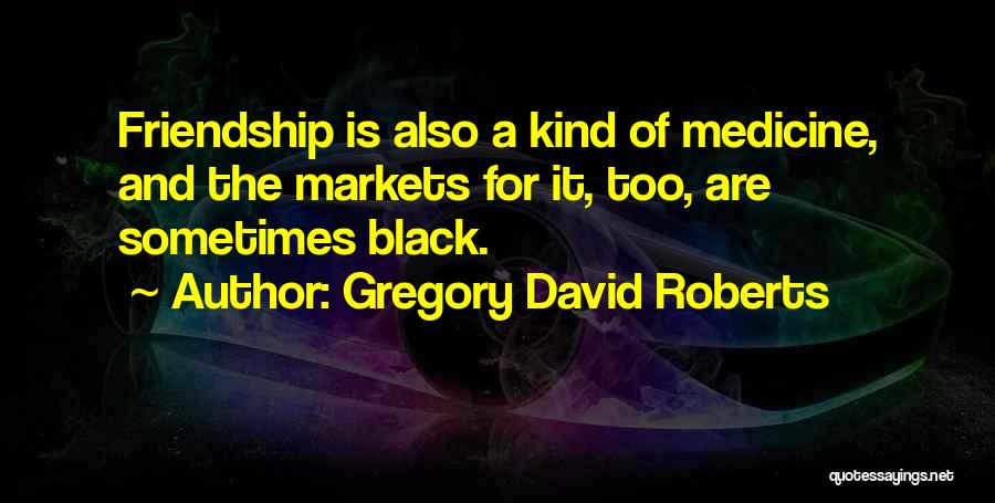 Gregory David Roberts Quotes: Friendship Is Also A Kind Of Medicine, And The Markets For It, Too, Are Sometimes Black.