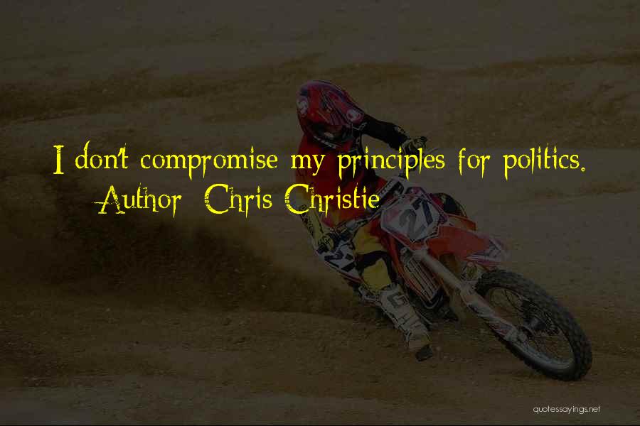 Chris Christie Quotes: I Don't Compromise My Principles For Politics.