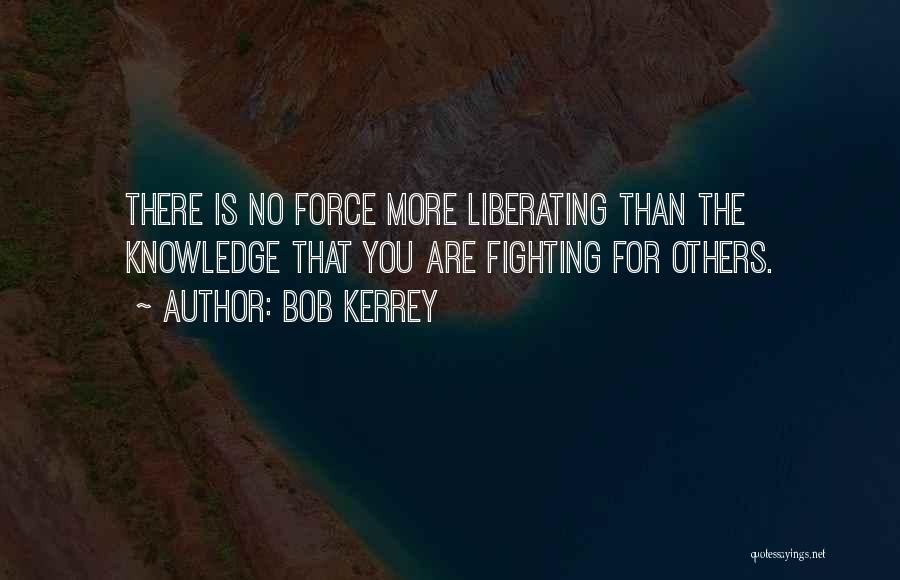 Bob Kerrey Quotes: There Is No Force More Liberating Than The Knowledge That You Are Fighting For Others.