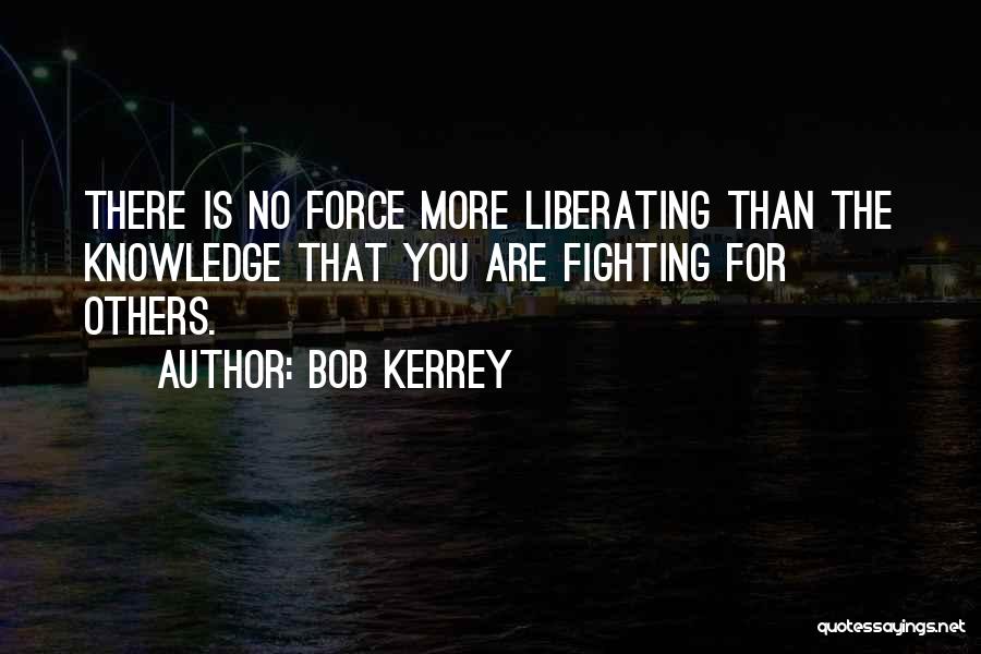 Bob Kerrey Quotes: There Is No Force More Liberating Than The Knowledge That You Are Fighting For Others.