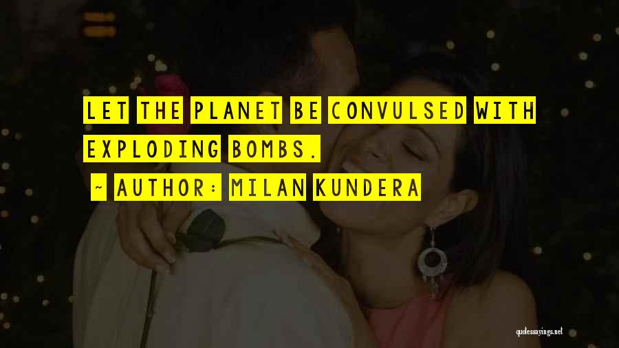 Milan Kundera Quotes: Let The Planet Be Convulsed With Exploding Bombs.